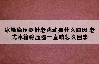 冰箱稳压器针老跳动是什么愿因 老式冰箱稳压器一直响怎么回事